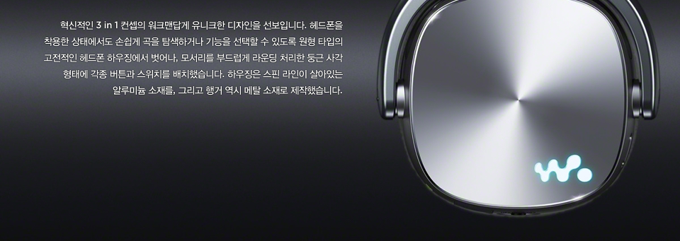 혁신적인 3 in 1 컨셉의 워크맨답게 유니크한 디자인을 선보입니다. 헤드폰을 착용한 상태에서도 손쉽게 곡을 탐색하거나 기능을 선택할 수 있도록 원형 타입의 고전적인 헤드폰 하우징에서 벗어나, 모서리를 부드럽게 라운딩 처리한 둥근 사각 형태에 각종 버튼과 스위치를 배치했습니다. 하우징은 스핀 라인이 살아있는 알루미늄 소재를, 그리고 행거 역시 메탈 소재로 제작했습니다.