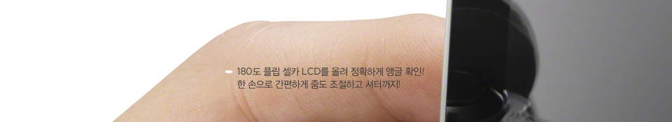 180도 플립 셀카 LCD를 올려 정확하게 앵글 확인! 한 손으로 간편하게 줌도 조절하고 셔터까지!