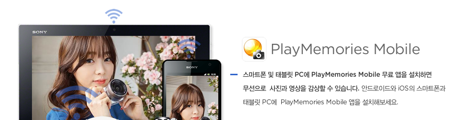 PlayMemories Mobile / 스마트폰 및 태블릿 PC에 PlayMemories Mobile 무료 앱을 설치하면 무선으로  사진과 영상을 감상할 수 있습니다. 안드로이드와 iOS의 스마트폰과 태블릿 PC에  PlayMemories Mobile 앱을 설치해보세요.