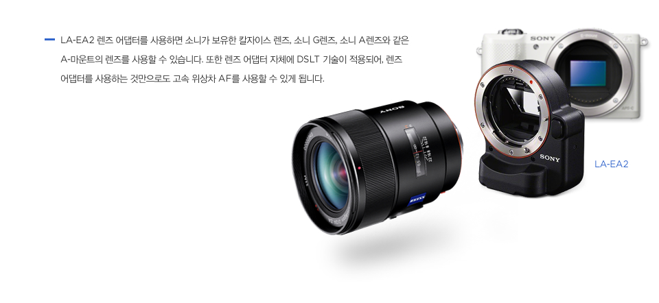 LA-EA2 렌즈 어댑터를 사용하면 소니가 보유한 칼자이스 렌즈, 소니 G렌즈, 소니 A렌즈와 같은 A-마운트의 렌즈를 사용할 수 있습니다. 또한 렌즈 어댑터 자체에 DSLT 기술이 적용되어, 렌즈 어댑터를 사용하는 것만으로도 고속 위상차 AF를 사용할 수 있게 됩니다. 