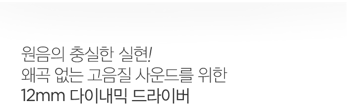 원음의 충실한 실현! 왜곡 없는 고음질 사운드를 위한 12mm 다이내믹 드라이버