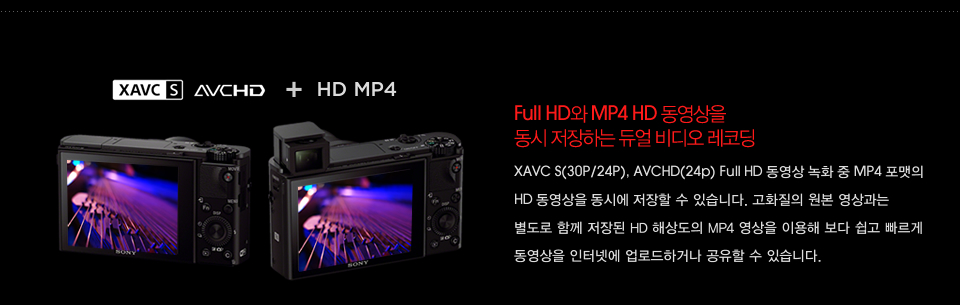 Full HD와 MP4 HD 동영상을 동시 저장하는 듀얼 비디오 레코딩 : XAVC S(30P/24P), AVCHD(24p) Full HD 동영상 녹화 중 MP4 포맷의 HD 동영상을 동시에 저장할 수 있습니다. 고화질의 원본 영상과는 별도로 함께 저장된 HD 해상도의 MP4 영상을 이용해 보다 쉽고 빠르게 동영상을 인터넷에 업로드하거나 공유할 수 있습니다.