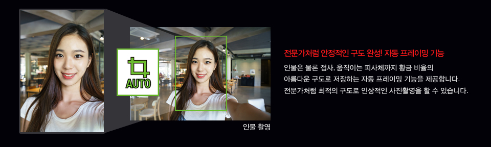전문가처럼 안정적인 구도 완성! 자동 프레이밍 기능, 인물은 물론 접사, 움직이는 피사체까지 황금 비율의 아름다운 구도로 저장하는 자동 프레이밍 기능을 제공합니다. 전문가처럼 최적의 구도로 인상적인 사진촬영을 할 수 있습니다. 인물 촬영 샘플