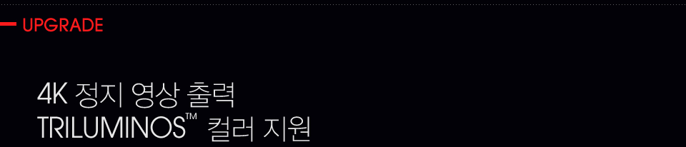 UPGRADE, 4K 정지 영상 출력 TRILUMINOS™ 컬러 지원