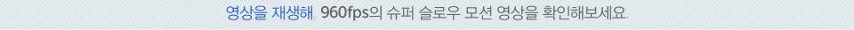 영상을 재생해, 960fps의 슈퍼 슬로우 모션 영상을 확인해보세요.