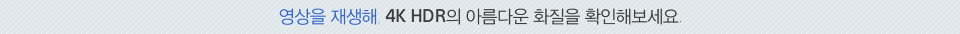 영상을 재생해, 4K HDR의 아름다운 화질을 확인해보세요. 