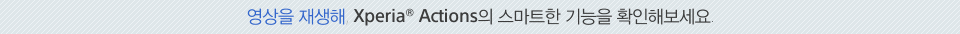 영상을 재생해, Xperia® Actions의 스마트한 기능을 확인해보세요. 