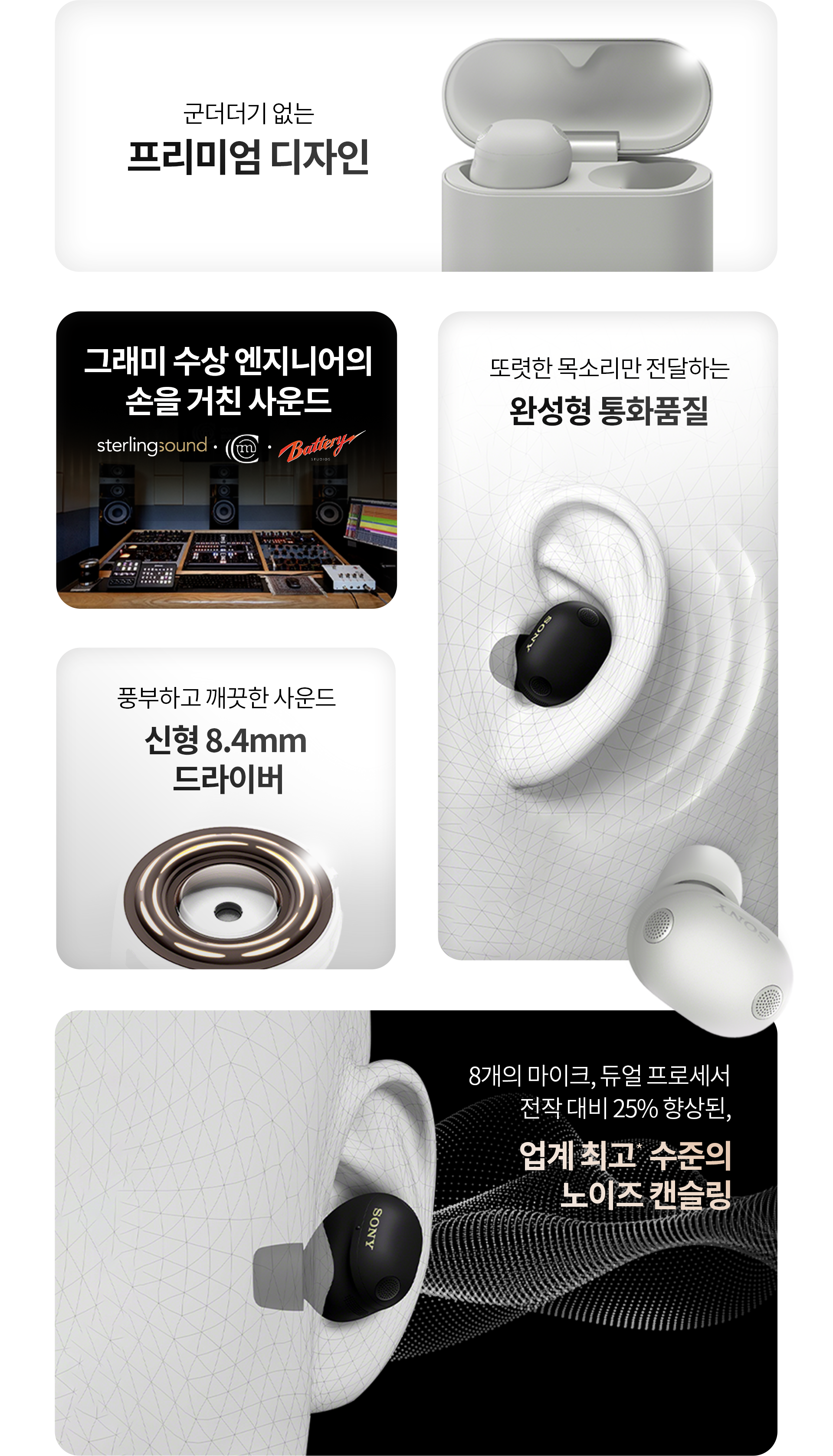 군더더기 없는 프리미엄 디자인, 그래미 수상 엔지니어의 손을 거친 사운드, 또렷한 목소리만 전달하는 완성형 통화품질, 풍부하고 깨끗한 사운도 신형 8.4mm 드라이버, 8개의 마이크, 듀얼 프로세서 전작 대비 25% 향상된, 업계 최고 수준의 노이즈 캔슬링