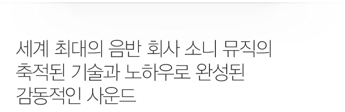 세계 최대의 음반 회사 소니 뮤직의 
축적된 기술과 노하우로 완성된 감동적인 사운드